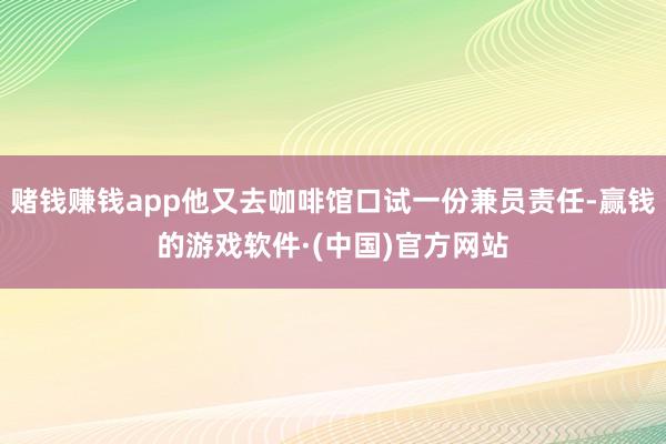 赌钱赚钱app他又去咖啡馆口试一份兼员责任-赢钱的游戏软件·(中国)官方网站