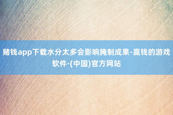 赌钱app下载水分太多会影响腌制成果-赢钱的游戏软件·(中国)官方网站
