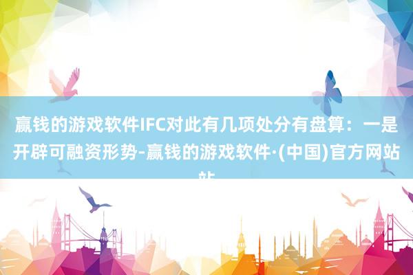 赢钱的游戏软件IFC对此有几项处分有盘算：一是开辟可融资形势-赢钱的游戏软件·(中国)官方网站