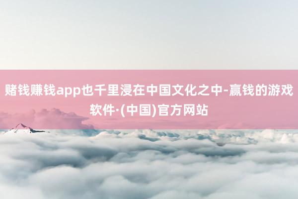 赌钱赚钱app也千里浸在中国文化之中-赢钱的游戏软件·(中国)官方网站