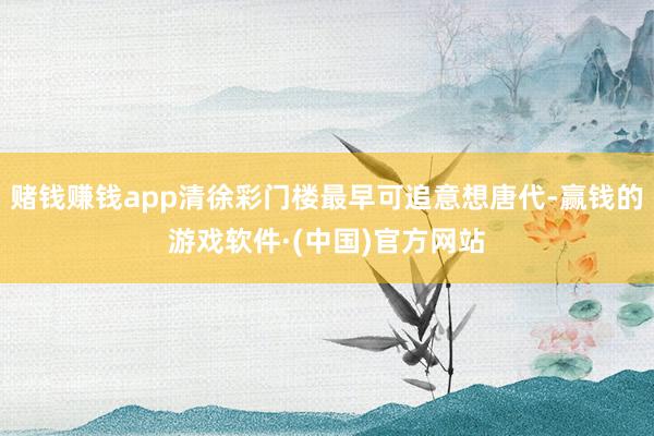 赌钱赚钱app清徐彩门楼最早可追意想唐代-赢钱的游戏软件·(中国)官方网站