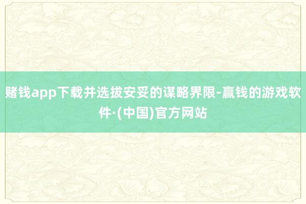 赌钱app下载并选拔安妥的谋略界限-赢钱的游戏软件·(中国)官方网站