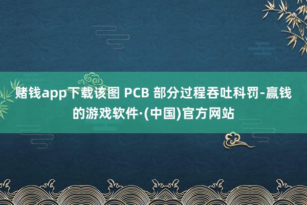 赌钱app下载该图 PCB 部分过程吞吐科罚-赢钱的游戏软件·(中国)官方网站