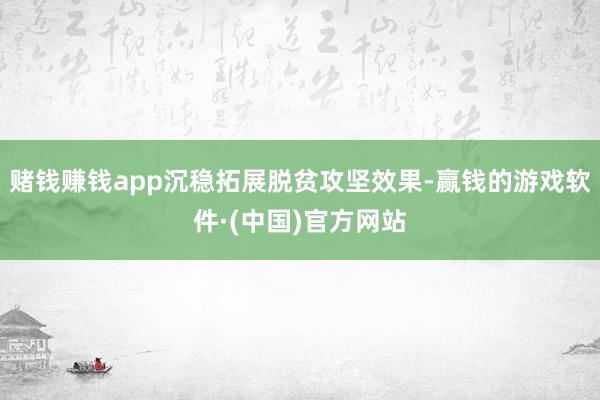 赌钱赚钱app沉稳拓展脱贫攻坚效果-赢钱的游戏软件·(中国)官方网站