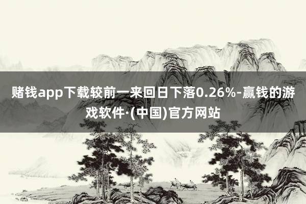 赌钱app下载较前一来回日下落0.26%-赢钱的游戏软件·(中国)官方网站