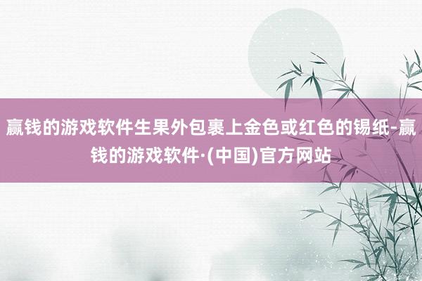赢钱的游戏软件生果外包裹上金色或红色的锡纸-赢钱的游戏软件·(中国)官方网站