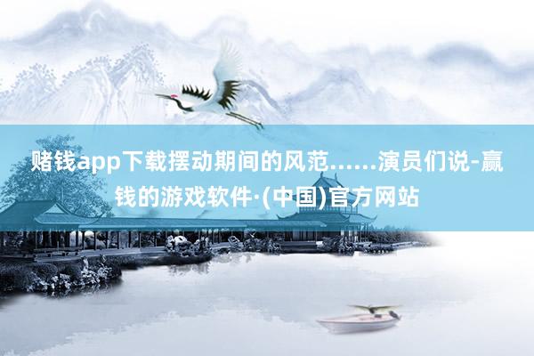 赌钱app下载摆动期间的风范......演员们说-赢钱的游戏软件·(中国)官方网站