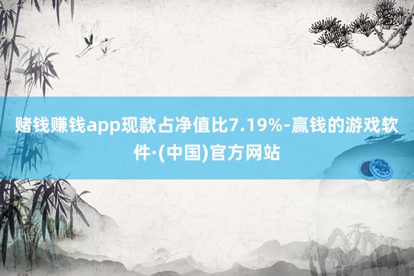 赌钱赚钱app现款占净值比7.19%-赢钱的游戏软件·(中国)官方网站