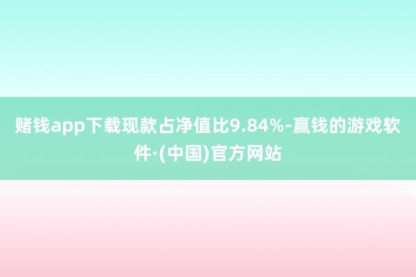 赌钱app下载现款占净值比9.84%-赢钱的游戏软件·(中国)官方网站