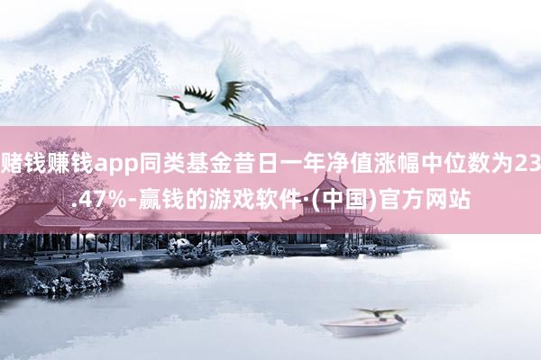 赌钱赚钱app同类基金昔日一年净值涨幅中位数为23.47%-赢钱的游戏软件·(中国)官方网站