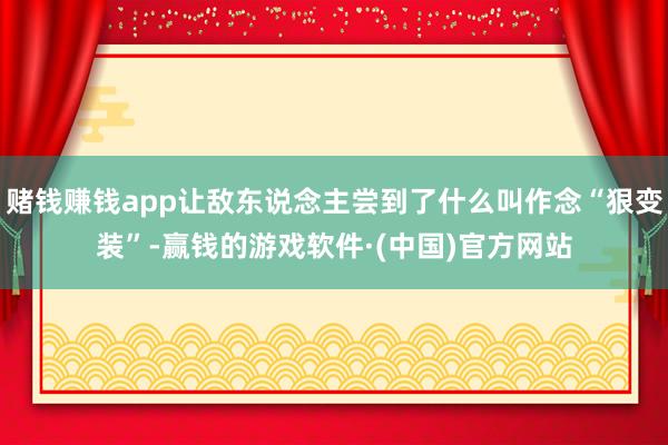 赌钱赚钱app让敌东说念主尝到了什么叫作念“狠变装”-赢钱的游戏软件·(中国)官方网站