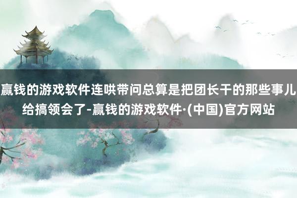 赢钱的游戏软件连哄带问总算是把团长干的那些事儿给搞领会了-赢钱的游戏软件·(中国)官方网站