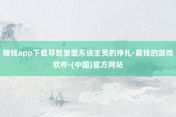 赌钱app下载导致里面东谈主员的挣扎-赢钱的游戏软件·(中国)官方网站
