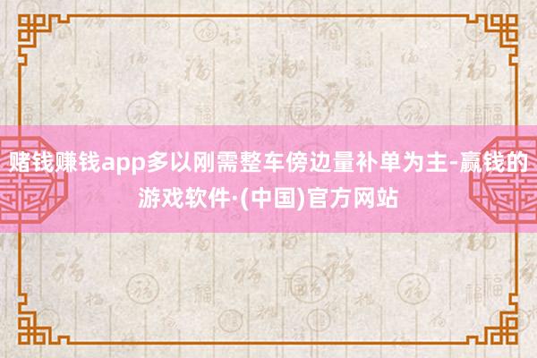 赌钱赚钱app多以刚需整车傍边量补单为主-赢钱的游戏软件·(中国)官方网站