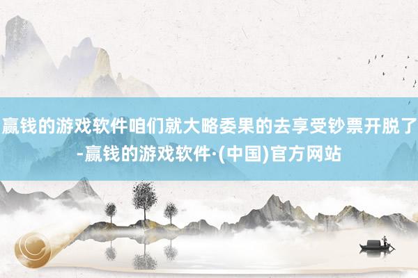 赢钱的游戏软件咱们就大略委果的去享受钞票开脱了-赢钱的游戏软件·(中国)官方网站