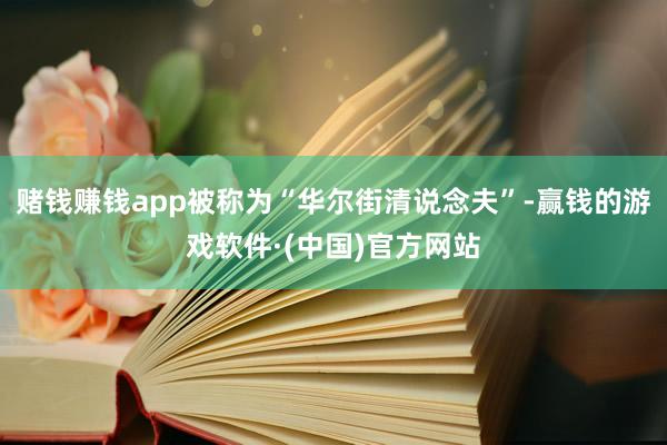 赌钱赚钱app被称为“华尔街清说念夫”-赢钱的游戏软件·(中国)官方网站