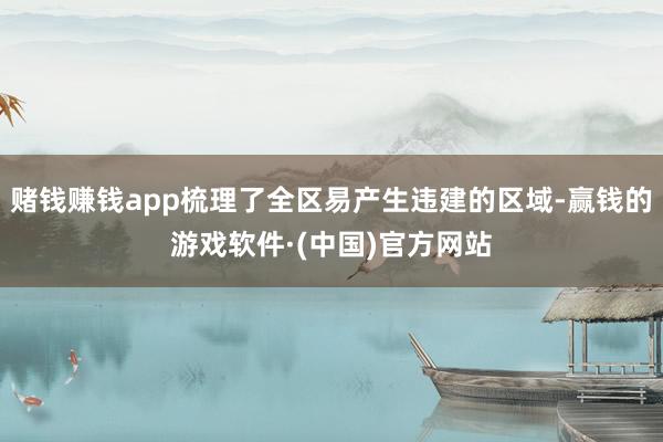 赌钱赚钱app梳理了全区易产生违建的区域-赢钱的游戏软件·(中国)官方网站