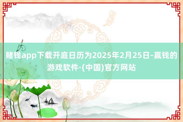 赌钱app下载开庭日历为2025年2月25日-赢钱的游戏软件·(中国)官方网站