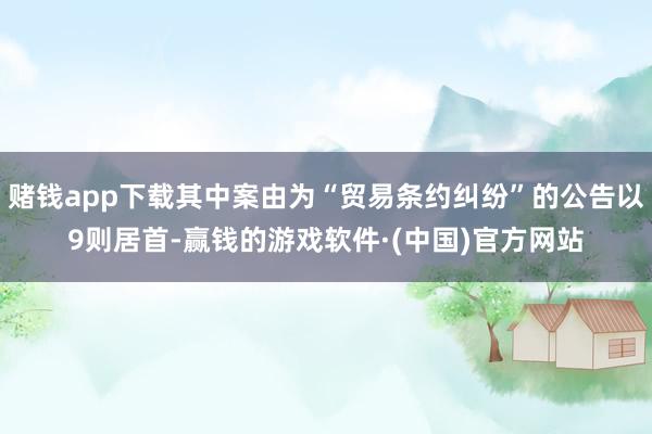 赌钱app下载其中案由为“贸易条约纠纷”的公告以9则居首-赢钱的游戏软件·(中国)官方网站