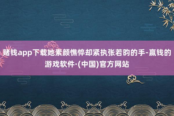 赌钱app下载她素颜憔悴却紧执张若昀的手-赢钱的游戏软件·(中国)官方网站
