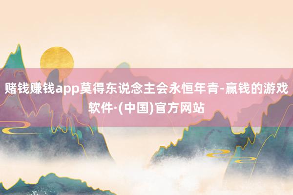 赌钱赚钱app莫得东说念主会永恒年青-赢钱的游戏软件·(中国)官方网站