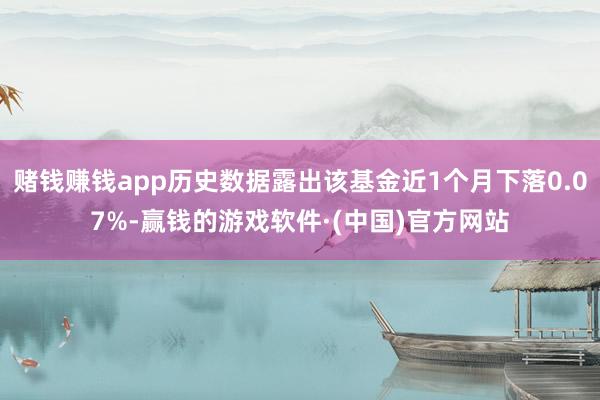 赌钱赚钱app历史数据露出该基金近1个月下落0.07%-赢钱的游戏软件·(中国)官方网站