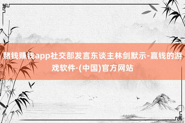 赌钱赚钱app社交部发言东谈主林剑默示-赢钱的游戏软件·(中国)官方网站