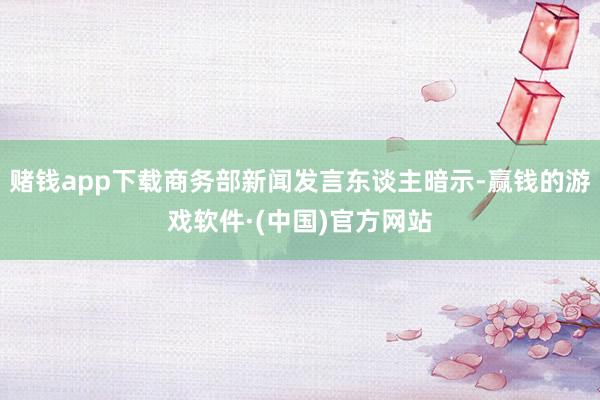 赌钱app下载商务部新闻发言东谈主暗示-赢钱的游戏软件·(中国)官方网站