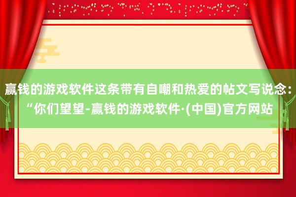 赢钱的游戏软件这条带有自嘲和热爱的帖文写说念：“你们望望-赢钱的游戏软件·(中国)官方网站