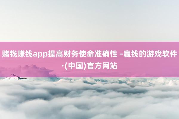 赌钱赚钱app提高财务使命准确性 -赢钱的游戏软件·(中国)官方网站