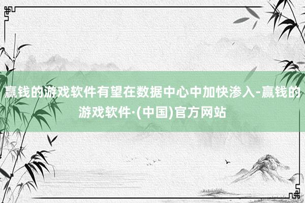 赢钱的游戏软件有望在数据中心中加快渗入-赢钱的游戏软件·(中国)官方网站