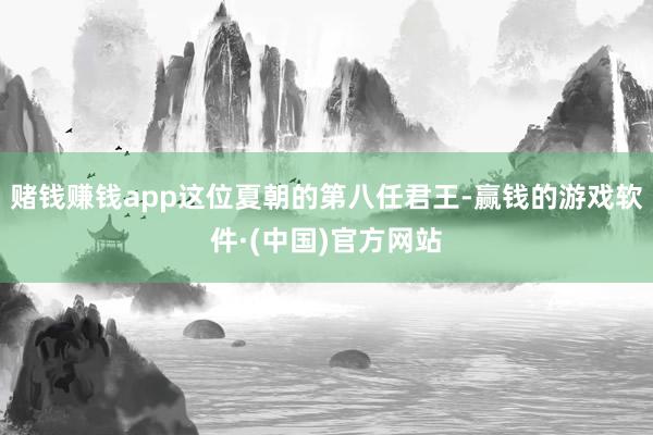 赌钱赚钱app这位夏朝的第八任君王-赢钱的游戏软件·(中国)官方网站