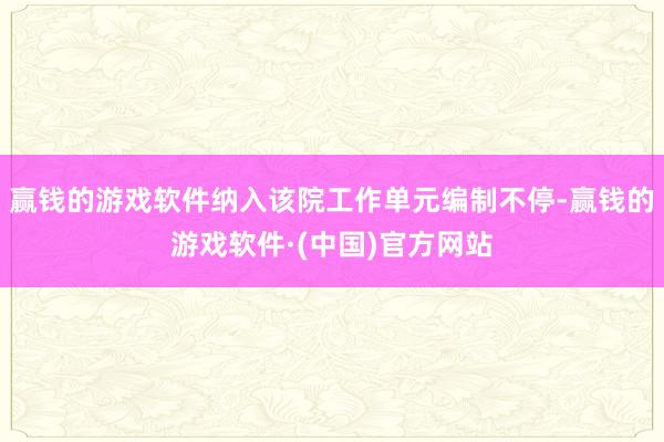 赢钱的游戏软件纳入该院工作单元编制不停-赢钱的游戏软件·(中国)官方网站