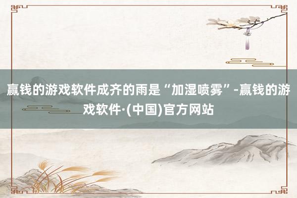 赢钱的游戏软件成齐的雨是“加湿喷雾”-赢钱的游戏软件·(中国)官方网站