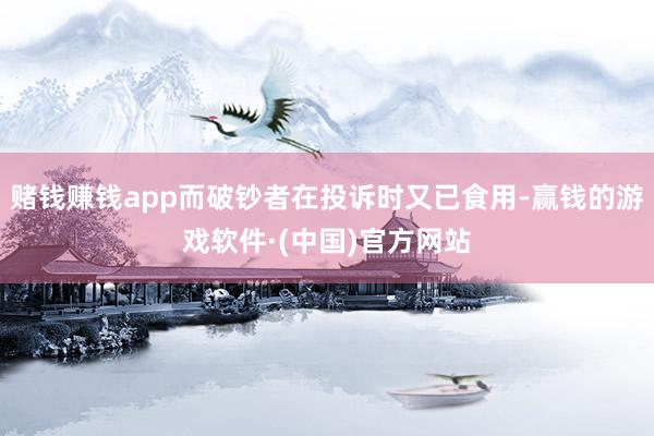 赌钱赚钱app而破钞者在投诉时又已食用-赢钱的游戏软件·(中国)官方网站