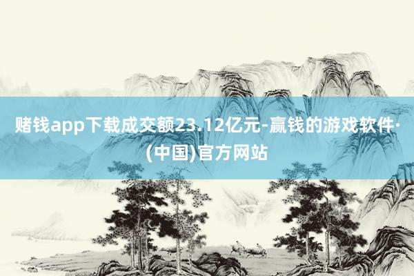 赌钱app下载成交额23.12亿元-赢钱的游戏软件·(中国)官方网站
