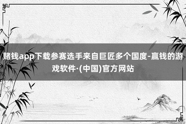 赌钱app下载参赛选手来自巨匠多个国度-赢钱的游戏软件·(中国)官方网站