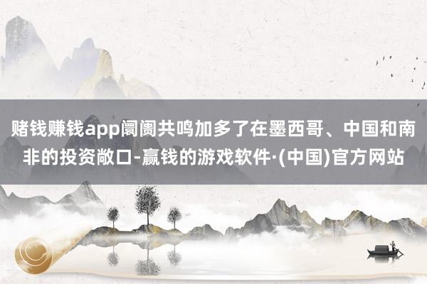 赌钱赚钱app阛阓共鸣加多了在墨西哥、中国和南非的投资敞口-赢钱的游戏软件·(中国)官方网站