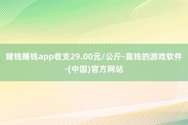 赌钱赚钱app收支29.00元/公斤-赢钱的游戏软件·(中国)官方网站