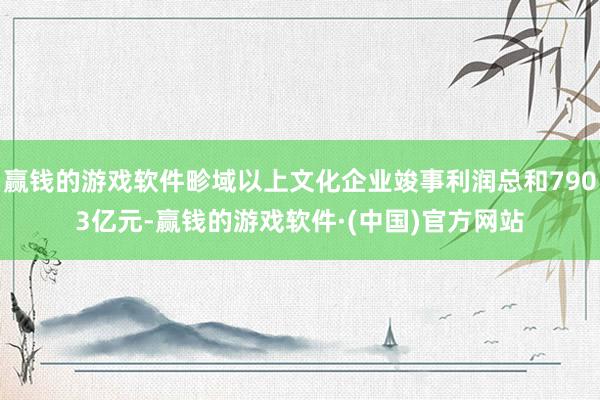 赢钱的游戏软件畛域以上文化企业竣事利润总和7903亿元-赢钱的游戏软件·(中国)官方网站