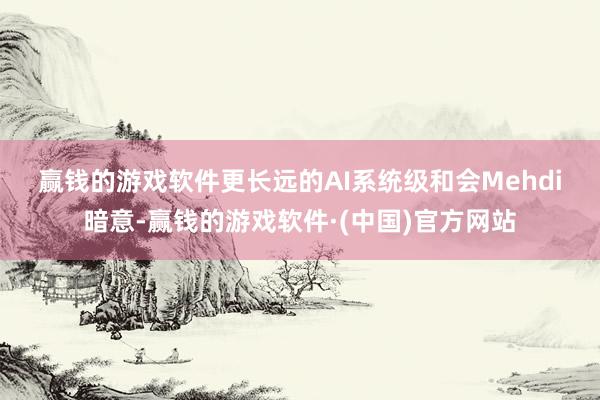 赢钱的游戏软件　　更长远的AI系统级和会　　Mehdi暗意-赢钱的游戏软件·(中国)官方网站