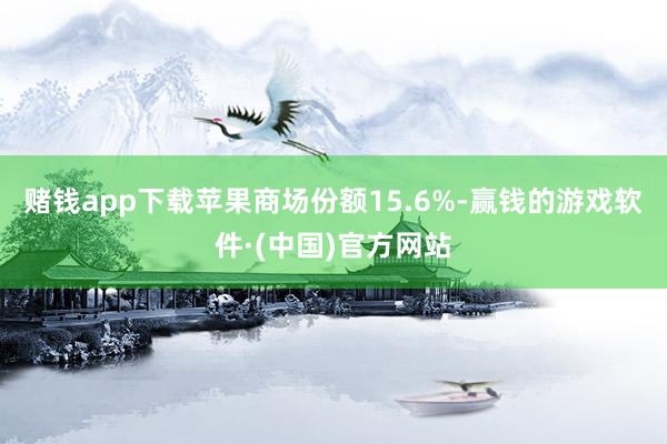 赌钱app下载苹果商场份额15.6%-赢钱的游戏软件·(中国)官方网站