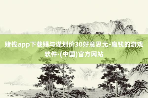 赌钱app下载赐与谋划价30好意思元-赢钱的游戏软件·(中国)官方网站
