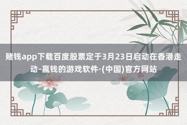 赌钱app下载百度股票定于3月23日启动在香港走动-赢钱的游戏软件·(中国)官方网站