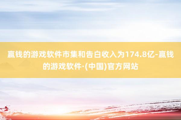 赢钱的游戏软件市集和告白收入为174.8亿-赢钱的游戏软件·(中国)官方网站