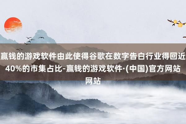 赢钱的游戏软件由此使得谷歌在数字告白行业得回近40%的市集占比-赢钱的游戏软件·(中国)官方网站