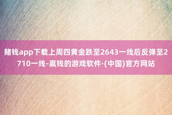 赌钱app下载上周四黄金跌至2643一线后反弹至2710一线-赢钱的游戏软件·(中国)官方网站