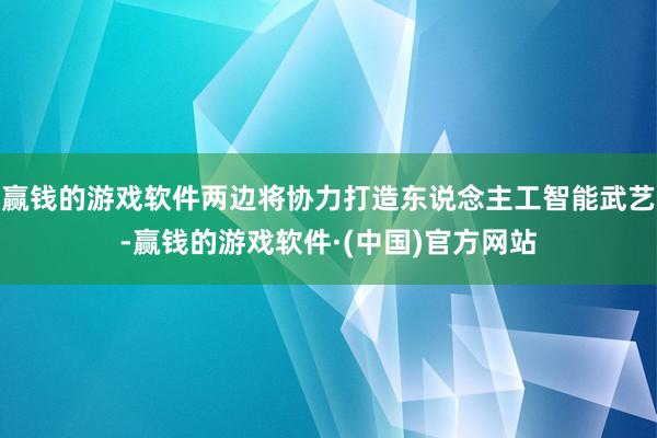 赢钱的游戏软件两边将协力打造东说念主工智能武艺-赢钱的游戏软件·(中国)官方网站