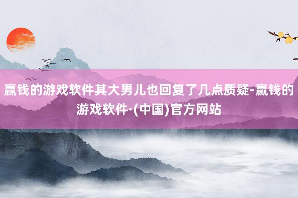 赢钱的游戏软件其大男儿也回复了几点质疑-赢钱的游戏软件·(中国)官方网站