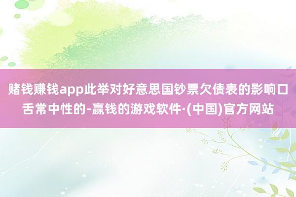 赌钱赚钱app此举对好意思国钞票欠债表的影响口舌常中性的-赢钱的游戏软件·(中国)官方网站